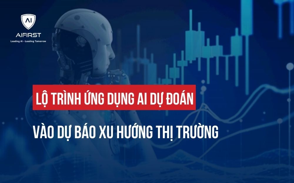 LỘ TRÌNH ỨNG DỤNG AI DỰ ĐOÁN VÀO DỰ BÁO XU HƯỚNG THỊ TRƯỜNG
